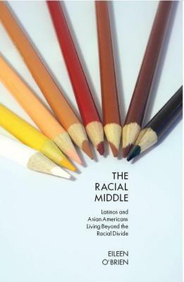 The Racial Middle: Latinos and Asian Americans Living Beyond the Racial Divide by Eileen O'Brien