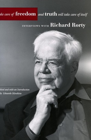 Take Care of Freedom and Truth Will Take Care of Itself: Interviews with Richard Rorty by Eduardo Mendieta, Richard M. Rorty