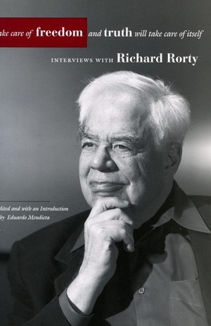 Take Care of Freedom and Truth Will Take Care of Itself: Interviews with Richard Rorty by Eduardo Mendieta, Richard Rorty