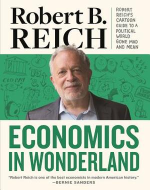 Economics in Wonderland: Robert Reich's Cartoon Guide to a Political World Gone Mad and Mean by Robert B. Reich