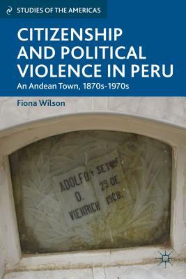 Citizenship and Political Violence in Peru: An Andean Town, 1870s-1970s by F. Wilson