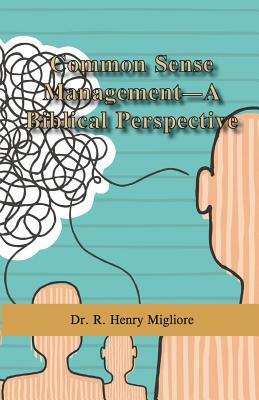 Common Sense Management- A Biblical Perspective by R. Henry Migliore