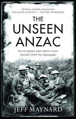 The Unseen Anzac: How an Enigmatic Explorer Created Australia's World War I Photographs by Jeff Maynard