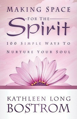 Making Space for the Spirit: 100 Simple Ways to Nurture Your Soul by Kathleen Long Bostrom