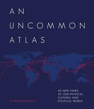 An Uncommon Atlas: 50 New Views of Our Physical, Cultural and Political World by Alastair Bonnett