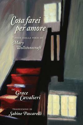 Cosa Farei per Amore: Poesie dalla voce di Mary Wollstonecraft by Grace Cavalieri