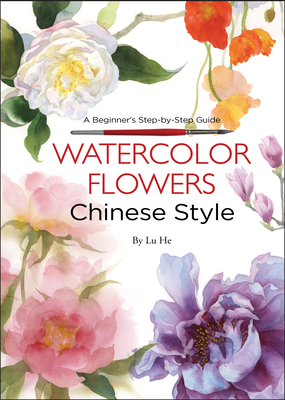 Watercolor Flowers Chinese Style: A Beginner's Step-By-Step Guide by Lu He