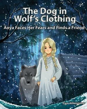 The Dog in Wolf's Clothing: Anya Faces her Fears and Finds a Friend by Pam Atherstone