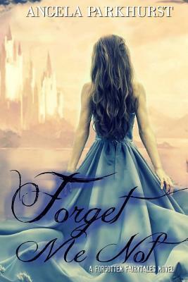 Forget Me Not: A Forgotten Fairytales novel by Angela Parkhurst