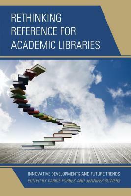 Rethinking Reference for Academic Libraries: Innovative Developments and Future Trends by Carrie Forbes, Jennifer Bowers
