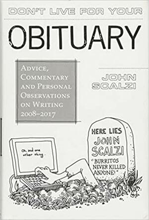 Don't Live For Your Obituary: Advice, Commentary and Personal Observations on Writing, 2008-2017 by John Scalzi