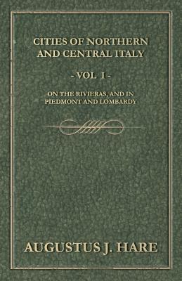 Cities of Northern and Central Italy - Vol. I: On the Rivieras, and in Piedmont and Lombardy by Augustus John Cuthbert Hare