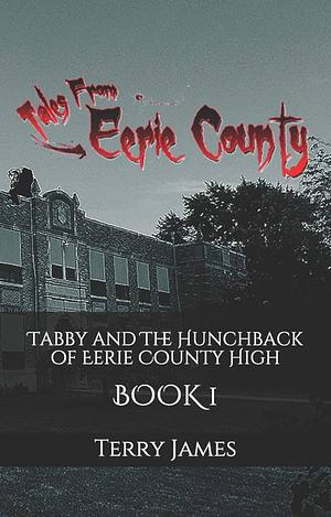 Tabby and The Hunchback of Eerie County High: Tales from Eerie County, Volume 1 by Mr Terry James