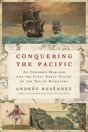 Conquering The Pacific: An Unknown Mariner and the Final Great Voyage of the Age of Discovery by Andrés Reséndez, Andrés Reséndez