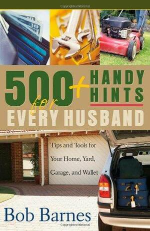 500 Handy Hints for Every Husband: Tips and Tools for Your Home, Yard, Garage, and Wallet by Bob Barnes