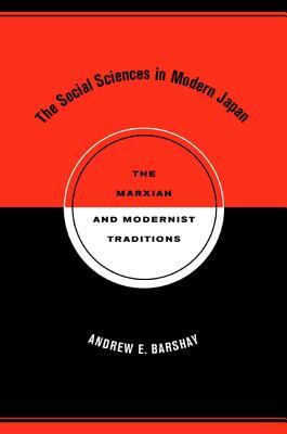 The Social Sciences in Modern Japan: The Marxian and Modernist Traditions by Andrew E. Barshay
