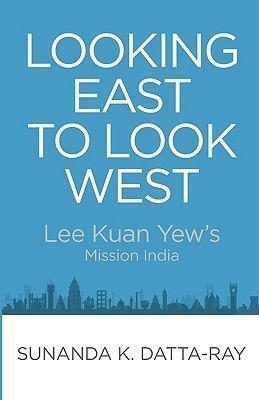 Looking East To Look West: Lee Kuan Yew's Mission India by Sunanda K. Datta-Ray