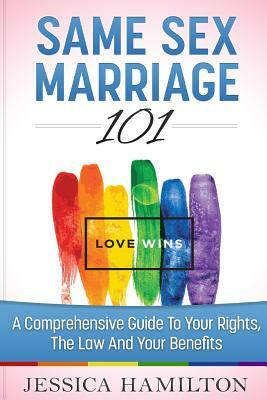 Same Sex Marriage 101: A Comprehensive Guide to Your Rights, The Law & Your Benefits by Jessica Hamilton