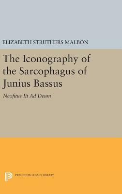 The Iconography of the Sarcophagus of Junius Bassus: Neofitus Iit Ad Deum by Elizabeth Struthers Malbon