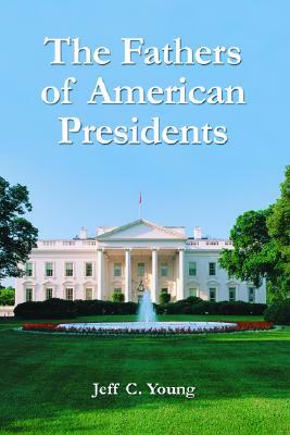 The Fathers of American Presidents: From Augustine Washington to William Blythe and Roger Clinton by Jeff C. Young