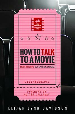 How to Talk to a Movie: Movie-Watching as a Spiritual Exercise by Elijah Lynn Davidson, Kutter Callaway