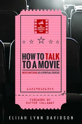 How to Talk to a Movie: Movie-Watching as a Spiritual Exercise by Kutter Callaway, Elijah Lynn Davidson