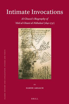 Intimate Invocations: Al-Ghazzī's Biography of 'Abd Al-Ghanī Al-Nābulusī (1641-1731) by Samer Akkach