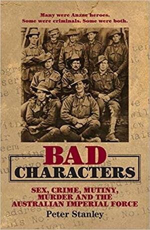 Bad Characters: Sex, Crime, Mutiny, Murder and the Australian Imperial Force by Peter Stanley
