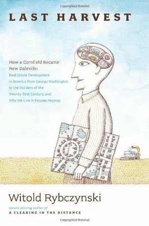 Last Harvest: How a Cornfield Became New Daleville: Real Estate Development in America from George Washington to the Builders of the Twenty-First Century, and Why We Live in Houses Anyway by Witold Rybczynski