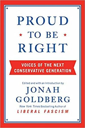 Proud to Be Right: Voices of the Next Conservative Generation by Jonah Goldberg