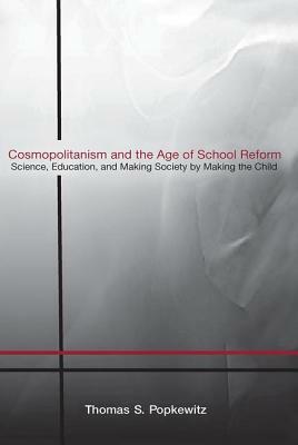 Cosmopolitanism and the Age of School Reform: Science, Education and Making Society by Making the Child by Thomas S. Popkewitz