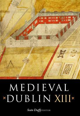 Medieval Dublin XIII: Proceedings of the Friends of Medieval Dublin Symposium 2011 by 