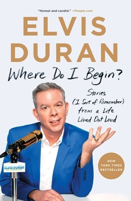 Where Do I Begin?: Stories (I Sort of Remember) from a Life Lived Out Loud by Elvis Duran