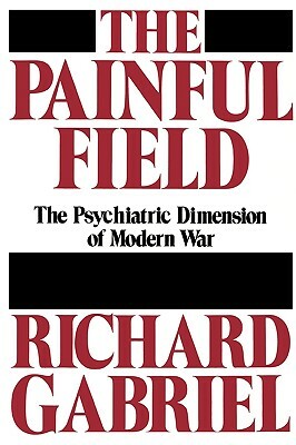 The Painful Field: The Psychiatric Dimension of Modern War by Richard A. Gabriel