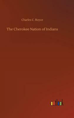 The Cherokee Nation of Indians by Charles C. Royce