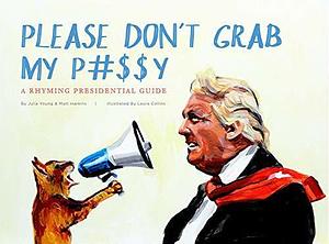 Please Don't Grab My P#$$Y: A Rhyming Presidential Guide by Julia Young, Laura Collins, Matt Harkins