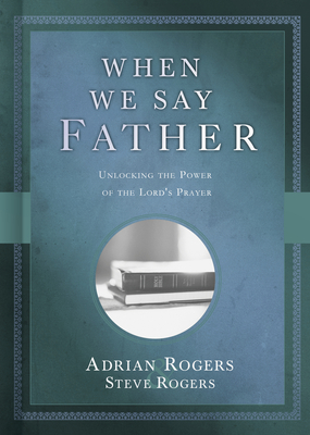 When We Say Father: Unlocking the Power of the Lord's Prayer by Steve Rogers, Adrian Rogers