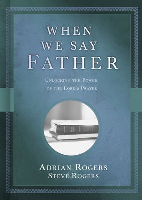 When We Say Father: Unlocking the Power of the Lord's Prayer by Adrian Rogers, Steve Rogers