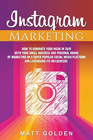 Instagram Marketing: How to Dominate Your Niche in 2019 with Your Small Business and Personal Brand by Marketing on a Super Popular Social Media Platform and Leveraging its Influencers by Matt Golden