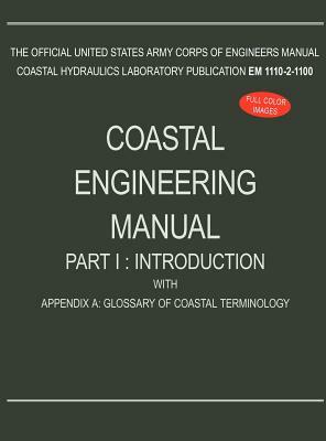 Coastal Engineering Manual Part I: Introduction, with Appendix A: Glossary of Coastal Terminology (EM 1110-2-1100) by U. S. Army Corps of Engineers