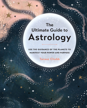 The Ultimate Guide to Astrology: Use the Guidance of the Planets to Manifest Your Power and Purpose by Tanaaz Chubb