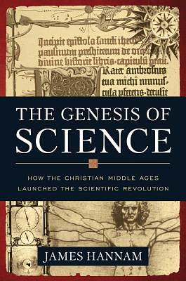 The Genesis of Science: How the Christian Middle Ages Launched the Scientific Revolution by James Hannam