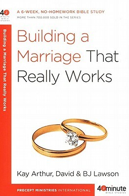 Building a Marriage That Really Works by Bj Lawson, Kay Arthur, David Lawson