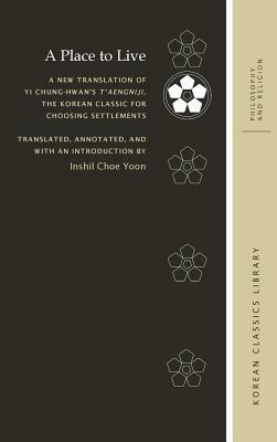 A Place to Live: A New Translation of Yi Chung-Hwan's t'Aengniji, the Korean Classic for Choosing Settlements by 