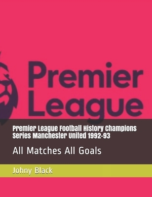 Premier League Football History Champions Series Manchester United 1992-93: All Matches All Goals by Johny Black