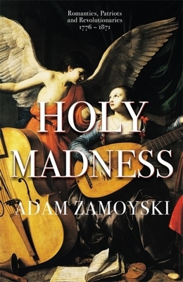 Holy Madness: Romantics, Patriots and Revolutionaries 1776-1871 by Adam Zamoyski