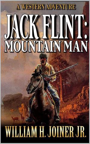 Jack Flint: Mountain Man: A Frontier Mountain Man Novel by William H. Joiner Jr., William H. Joiner Jr.