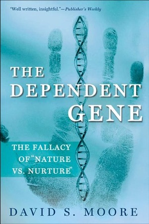 The Dependent Gene: The Fallacy of Nature vs. Nurture by David S. Moore