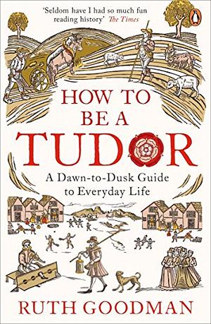 How To Be a Tudor: A Dawn-to-Dusk Guide to Tudor Life by Ruth Goodman