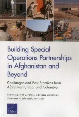 Building Special Operations Partnerships in Afghanistan and Beyond: Challenges and Best Practices from Afghanistan, Iraq, and Colombia by Todd C. Helmus, Austin Long, S. Rebecca Zimmerman